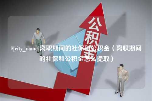 德州离职期间的社保和公积金（离职期间的社保和公积金怎么提取）