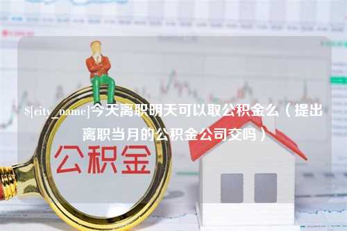 德州今天离职明天可以取公积金么（提出离职当月的公积金公司交吗）