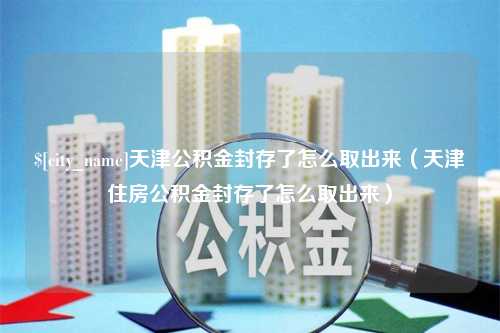 德州天津公积金封存了怎么取出来（天津住房公积金封存了怎么取出来）