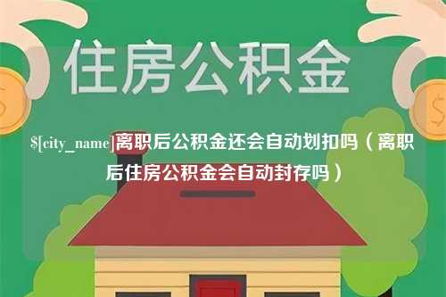 德州离职后公积金还会自动划扣吗（离职后住房公积金会自动封存吗）