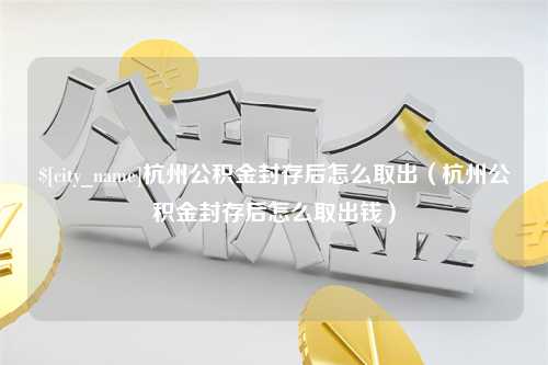 德州杭州公积金封存后怎么取出（杭州公积金封存后怎么取出钱）