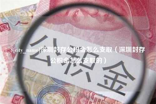 德州深圳封存公积金怎么支取（深圳封存公积金怎么支取的）