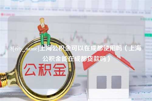 德州上海公积金可以在成都使用吗（上海公积金能在成都贷款吗）