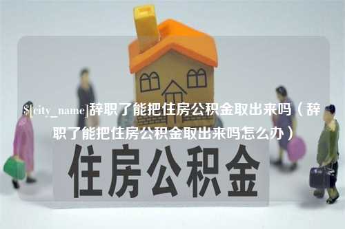 德州辞职了能把住房公积金取出来吗（辞职了能把住房公积金取出来吗怎么办）