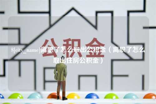 德州离职了怎么取出公积金（离职了怎么取出住房公积金）