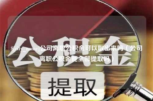 德州公司离职公积金可以取出来吗（公司离职公积金能全部提取吗）