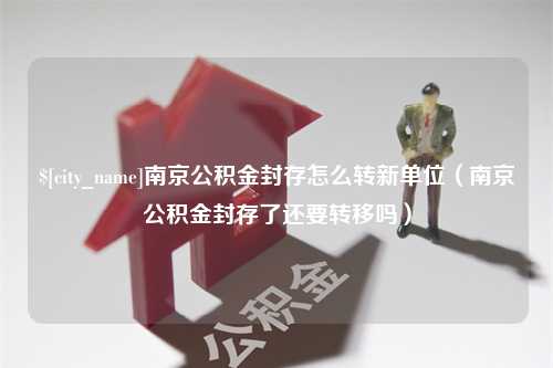 德州南京公积金封存怎么转新单位（南京公积金封存了还要转移吗）