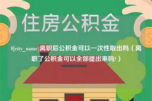 德州离职后公积金可以一次性取出吗（离职了公积金可以全部提出来吗?）