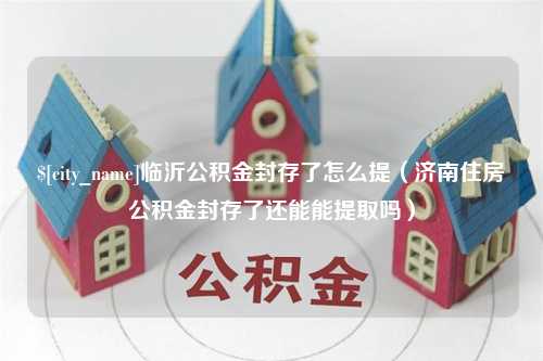 德州临沂公积金封存了怎么提（济南住房公积金封存了还能能提取吗）