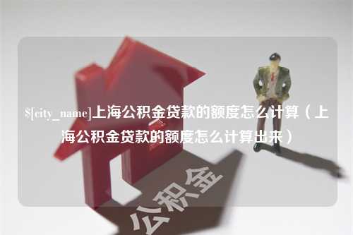 德州上海公积金贷款的额度怎么计算（上海公积金贷款的额度怎么计算出来）